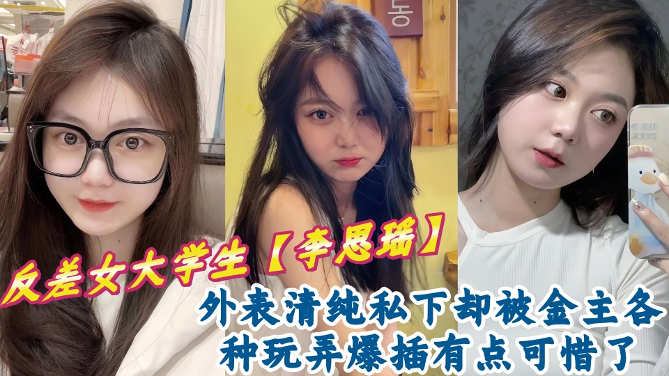反差女大学生【李思瑶】外表清纯私下却被金主各种玩弄爆插有点可惜了~~